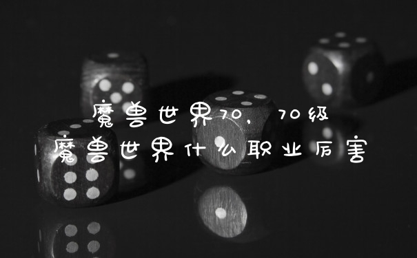魔兽世界70，70级魔兽世界什么职业厉害