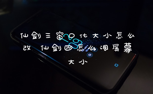仙剑三窗口化大小怎么改 仙剑四怎么调屏幕大小