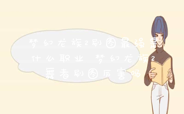 梦幻龙族2刷图最强是什么职业 梦幻龙族2舞者刷图厉害吗