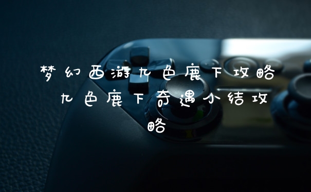 梦幻西游九色鹿下攻略 九色鹿下奇遇小结攻略