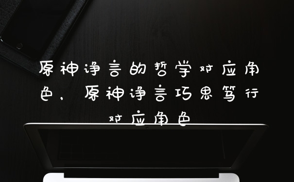 原神诤言的哲学对应角色，原神诤言巧思笃行对应角色