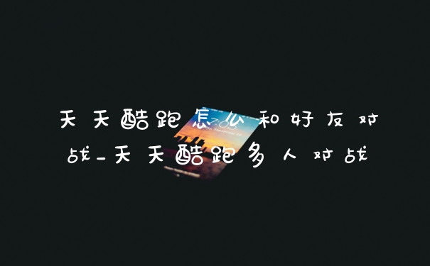 天天酷跑怎么和好友对战_天天酷跑多人对战