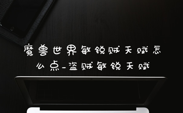 魔兽世界敏锐贼天赋怎么点_盗贼敏锐天赋