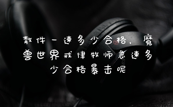 散件一速多少合格，魔兽世界戒律牧师急速多少合格暴击呢