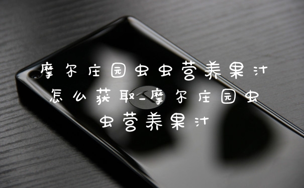 摩尔庄园虫虫营养果汁怎么获取_摩尔庄园虫虫营养果汁