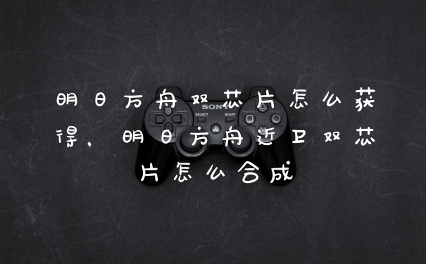 明日方舟双芯片怎么获得，明日方舟近卫双芯片怎么合成