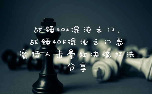 战锤40k混沌之门，战锤40K混沌之门恶魔猎人击晕处决流打法分享