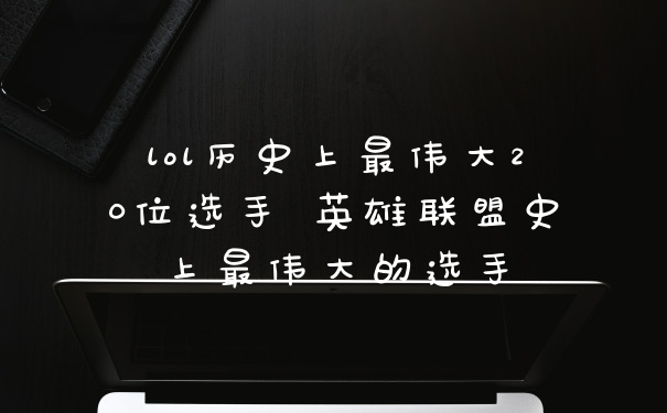 lol历史上最伟大20位选手 英雄联盟史上最伟大的选手