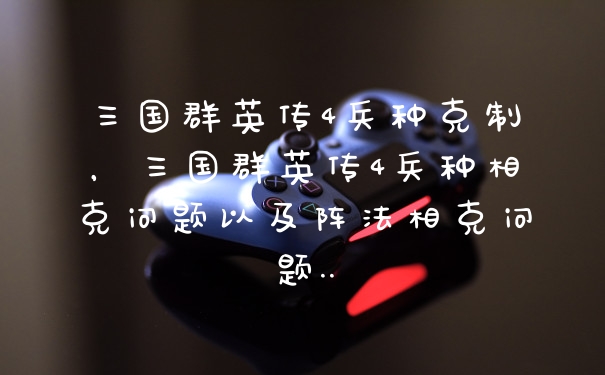 三国群英传4兵种克制，三国群英传4兵种相克问题以及阵法相克问题..