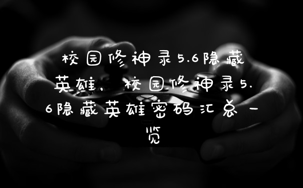 校园修神录5.6隐藏英雄，校园修神录5.6隐藏英雄密码汇总一览