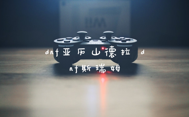 dnf亚历山德拉 dnf斯瑞姆