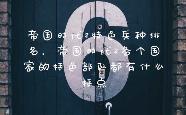 帝国时代2特色兵种排名，帝国时代2各个国家的特色部队都有什么特点