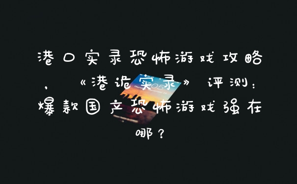 港口实录恐怖游戏攻略，《港诡实录》评测：爆款国产恐怖游戏强在哪？