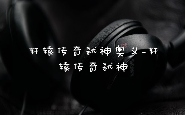 轩辕传奇弑神奥义_轩辕传奇弑神