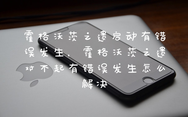 霍格沃茨之遗启动有错误发生，霍格沃茨之遗对不起有错误发生怎么解决
