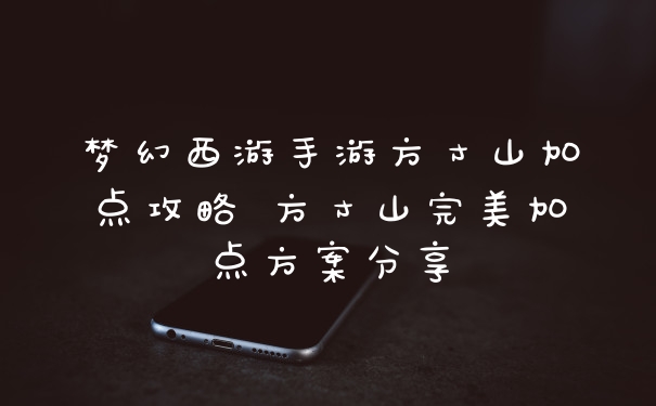 梦幻西游手游方寸山加点攻略 方寸山完美加点方案分享