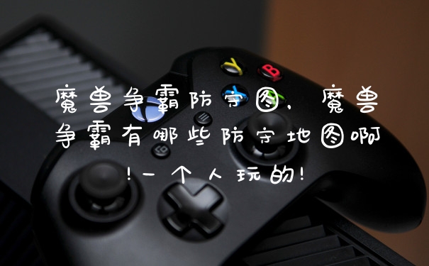 魔兽争霸防守图，魔兽争霸有哪些防守地图啊!一个人玩的!