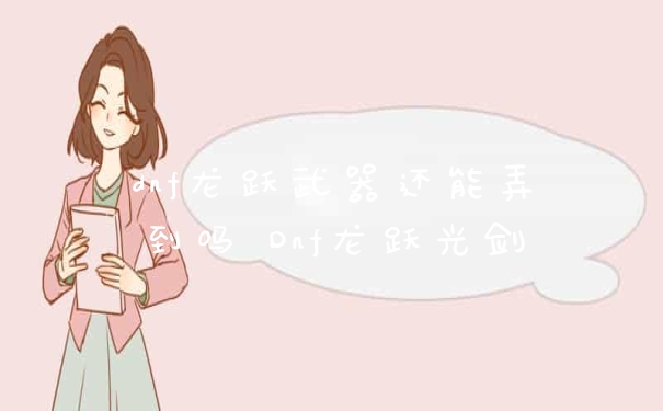 dnf龙跃武器还能弄到吗 Dnf龙跃光剑
