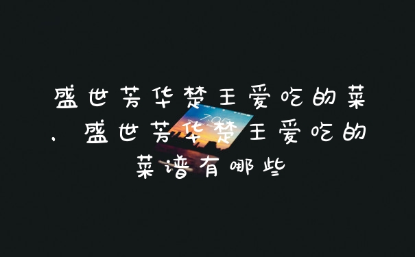 盛世芳华楚王爱吃的菜，盛世芳华楚王爱吃的菜谱有哪些