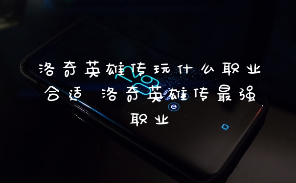 洛奇英雄传玩什么职业合适 洛奇英雄传最强职业
