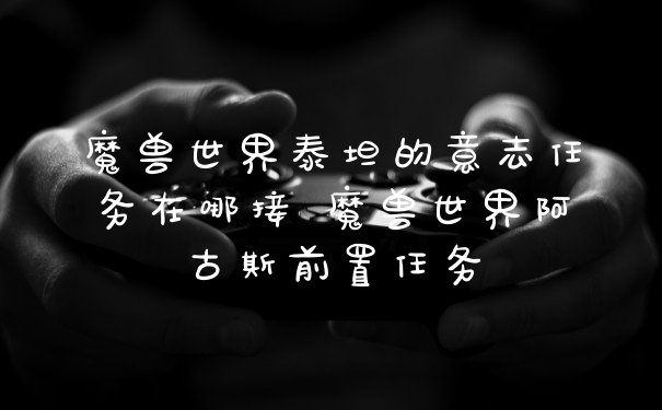 魔兽世界泰坦的意志任务在哪接 魔兽世界阿古斯前置任务