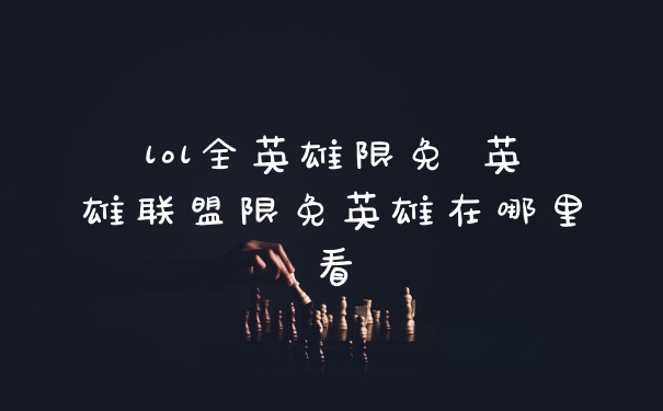 lol全英雄限免 英雄联盟限免英雄在哪里看