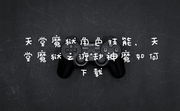 天堂魔狱角色技能，天堂魔狱之渡劫神魔如何下载