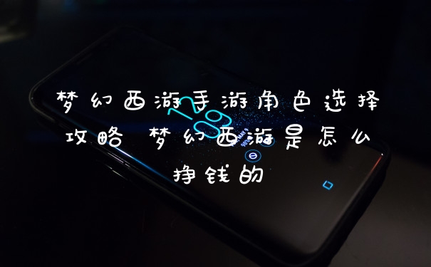 梦幻西游手游角色选择攻略 梦幻西游是怎么挣钱的