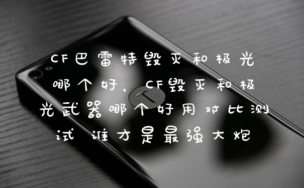 CF巴雷特毁灭和极光哪个好，CF毁灭和极光武器哪个好用对比测试 谁才是最强大炮