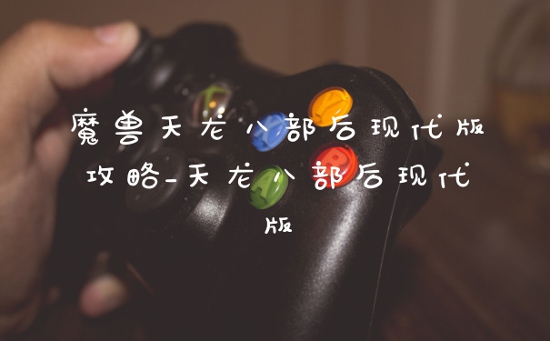 魔兽天龙八部后现代版攻略_天龙八部后现代版