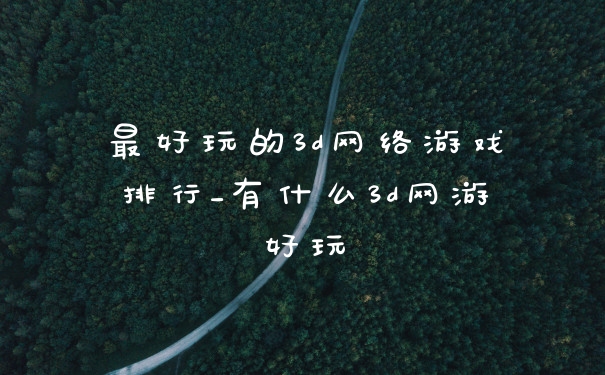 最好玩的3d网络游戏排行_有什么3d网游好玩