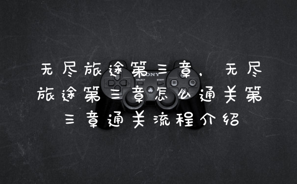 无尽旅途第三章，无尽旅途第三章怎么通关第三章通关流程介绍