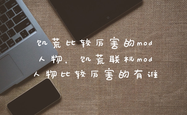 饥荒比较厉害的mod人物,饥荒联机mod人物比较厉害的有谁