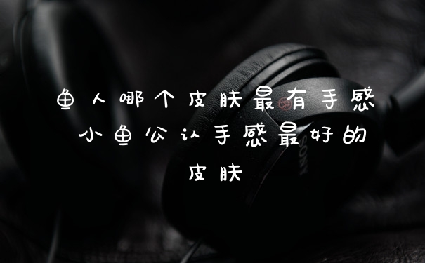 鱼人哪个皮肤最有手感 小鱼公认手感最好的皮肤