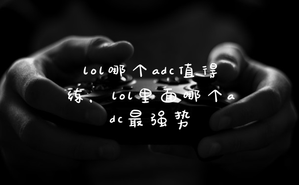 lol哪个adc值得练，lol里面哪个adc最强势