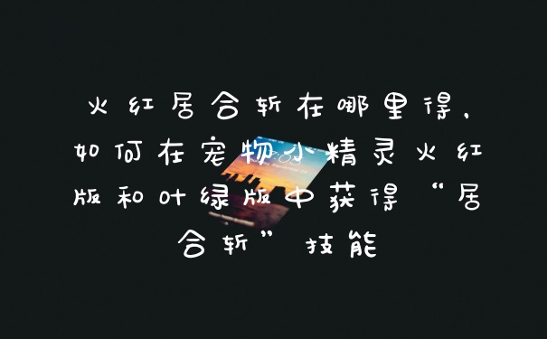 火红居合斩在哪里得，如何在宠物小精灵火红版和叶绿版中获得“居合斩”技能