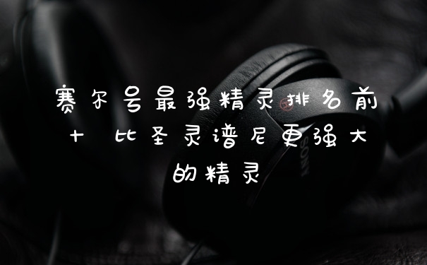 赛尔号最强精灵排名前十 比圣灵谱尼更强大的精灵