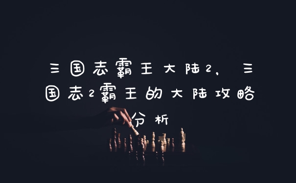 三国志霸王大陆2，三国志2霸王的大陆攻略分析