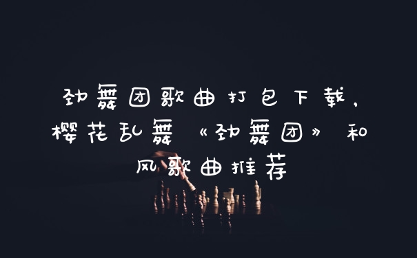 劲舞团歌曲打包下载，樱花乱舞《劲舞团》和风歌曲推荐
