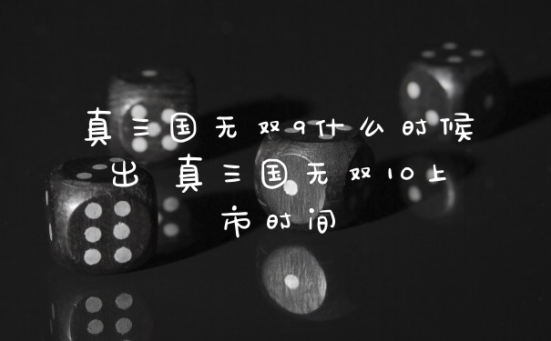 真三国无双9什么时候出 真三国无双10上市时间