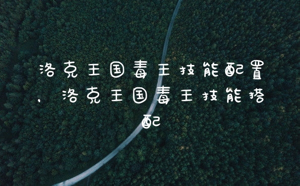洛克王国毒王技能配置，洛克王国毒王技能搭配