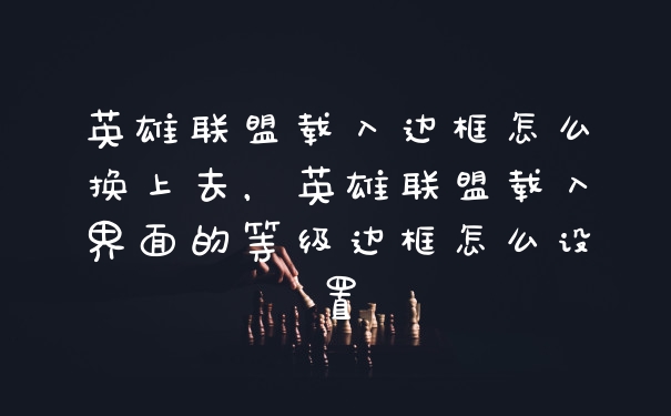 英雄联盟载入边框怎么换上去，英雄联盟载入界面的等级边框怎么设置