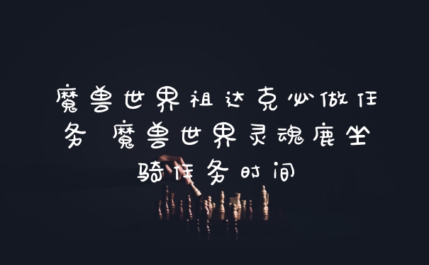 魔兽世界祖达克必做任务 魔兽世界灵魂鹿坐骑任务时间