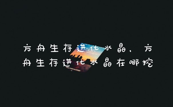 方舟生存进化水晶，方舟生存进化水晶在哪挖