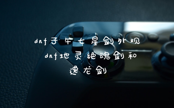 dnf子午七星剑外观 dnf地灵绝魂剑和逸龙剑