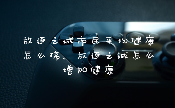 放逐之城市民平均健康怎么搞，放逐之城怎么增加健康