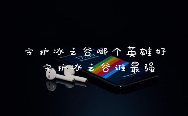 守护冰之谷哪个英雄好 守护冰之谷谁最强