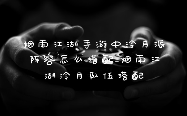 烟雨江湖手游中泠月派阵容怎么搭配_烟雨江湖泠月队伍搭配