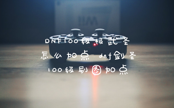 DNF100级极武圣怎么加点 dnf剑圣100级刷图加点