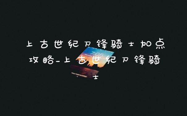 上古世纪刀锋骑士加点攻略_上古世纪刀锋骑士